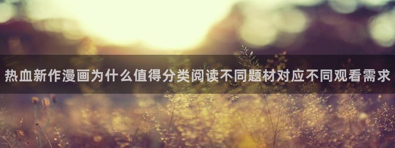 梦漫漫画作品列表：热血新作漫画为什么值得分类阅读不同题材对应不同观看需求