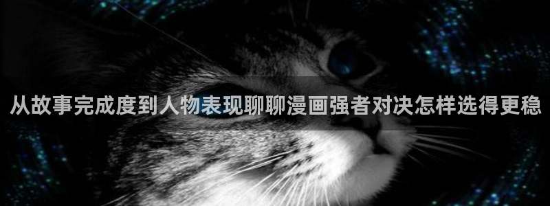 梦漫漫画漫画客户端：从故事完成度到人物表现聊聊漫画强者对决怎样选得更稳