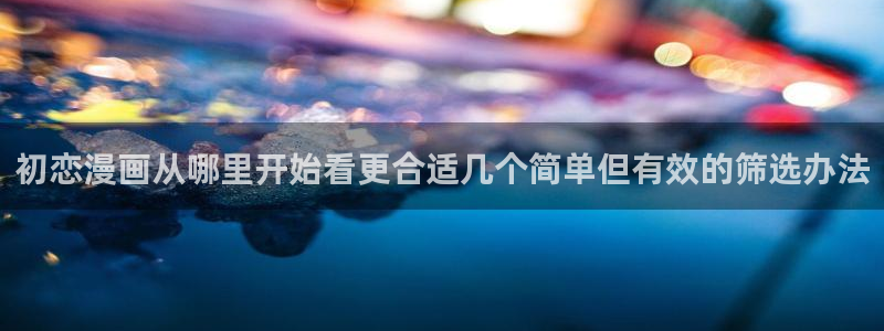 梦漫漫画最新漫画推荐：初恋漫画从哪里开始看更合适几个简单但有效的筛选办法