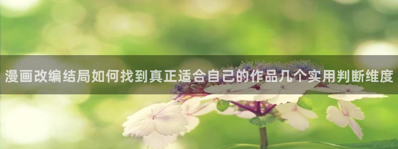梦漫漫画漫画应用：漫画改编结局如何找到真正适合自己的作品几个实用判断维度