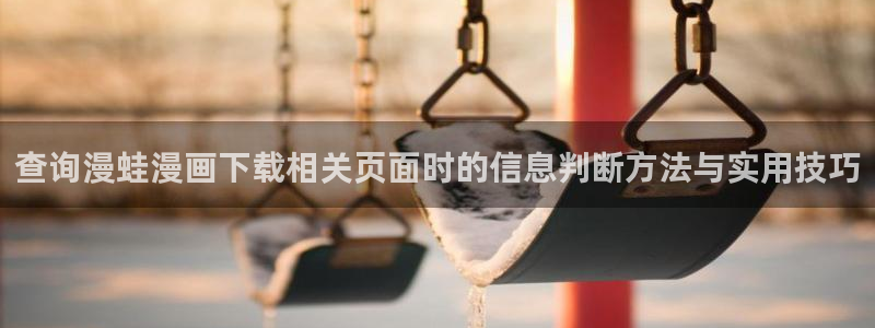 梦漫漫画人气榜:查询漫蛙漫画下载相关页面时的信息判断方法与实用技巧