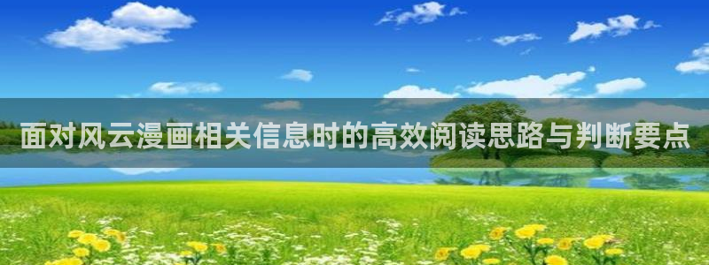 梦漫漫画APP漫画推荐:面对风云漫画相关信息时的高效阅读思路与判断要点