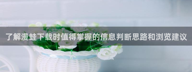 梦漫漫画漫画资讯网:了解漫蛙下载时值得掌握的信息判断思路和浏览建议