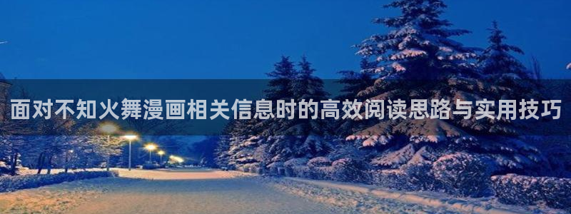 梦漫漫画漫画专题:面对不知火舞漫画相关信息时的高效阅读思路与实用技巧
