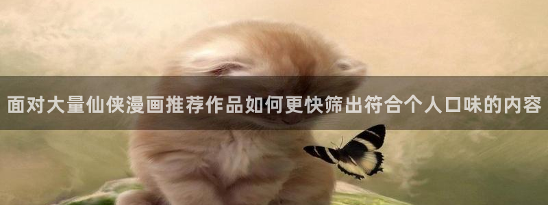 梦漫漫画热门漫画软件:面对大量仙侠漫画推荐作品如何更快筛出符合个人口味的内容