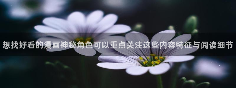 梦漫漫画阅读器:想找好看的漫画神秘角色可以重点关注这些内容特征与阅读细节