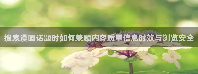 梦漫漫画收藏榜:搜索漫画话题时如何兼顾内容质量信息时效与浏览安全