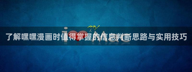 梦漫漫画APP最新漫画:了解嘿嘿漫画时值得掌握的信息判断思路与实用技巧